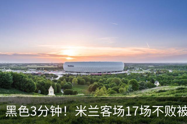 黑色3分钟！米兰客场17场不败被终结 落后榜首6分